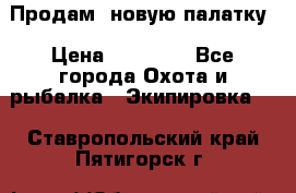 Продам  новую палатку › Цена ­ 10 000 - Все города Охота и рыбалка » Экипировка   . Ставропольский край,Пятигорск г.